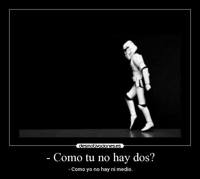 - Como tu no hay dos? - - Como yo no hay ni medio.