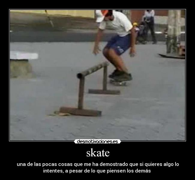 skate - una de las pocas cosas que me ha demostrado que si quieres algo lo
intentes, a pesar de lo que piensen los demás 