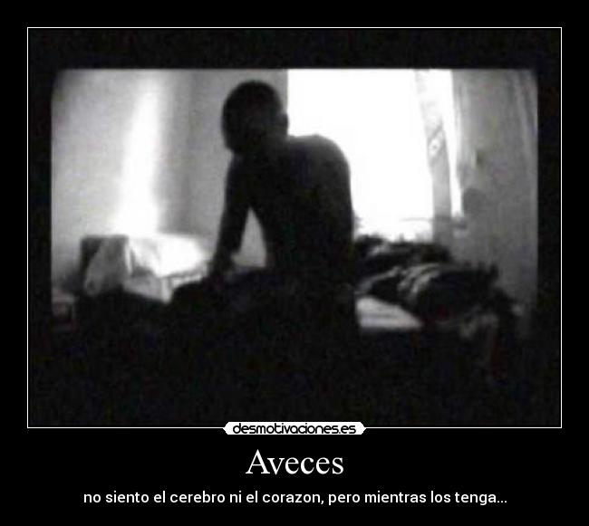 Aveces - no siento el cerebro ni el corazon, pero mientras los tenga...