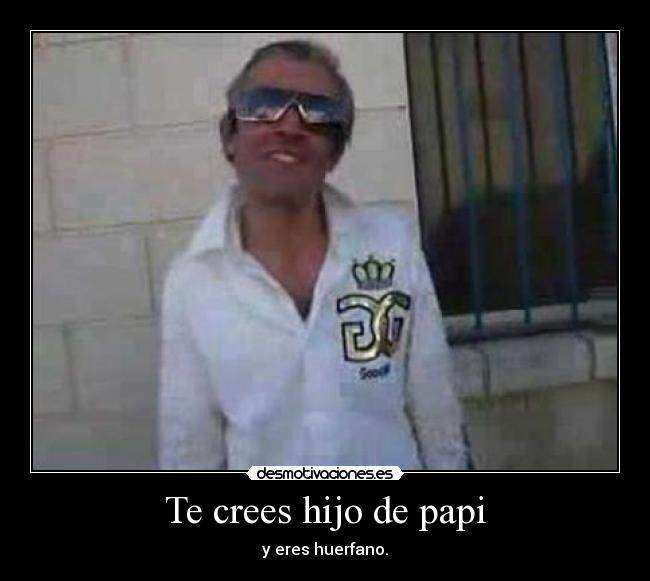 Te crees hijo de papi - y eres huerfano.