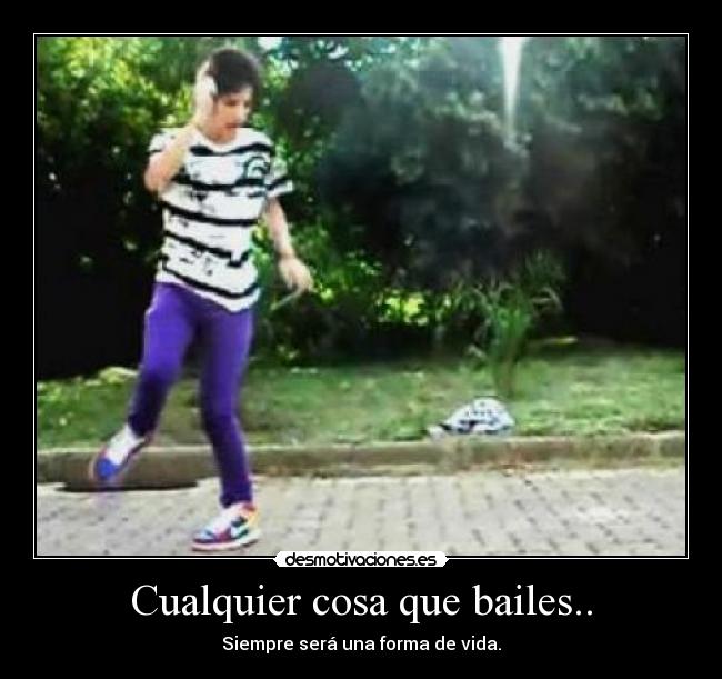 Cualquier cosa que bailes.. - Siempre será una forma de vida.