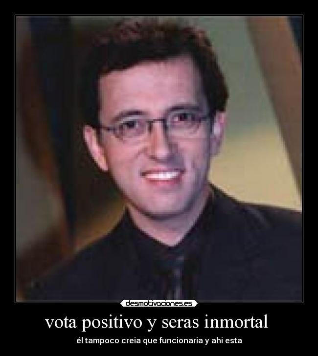 vota positivo y seras inmortal - él tampoco creia que funcionaria y ahi esta