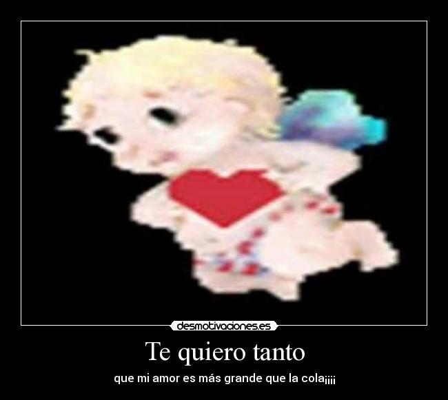 Te quiero tanto - que mi amor es más grande que la cola¡¡¡¡