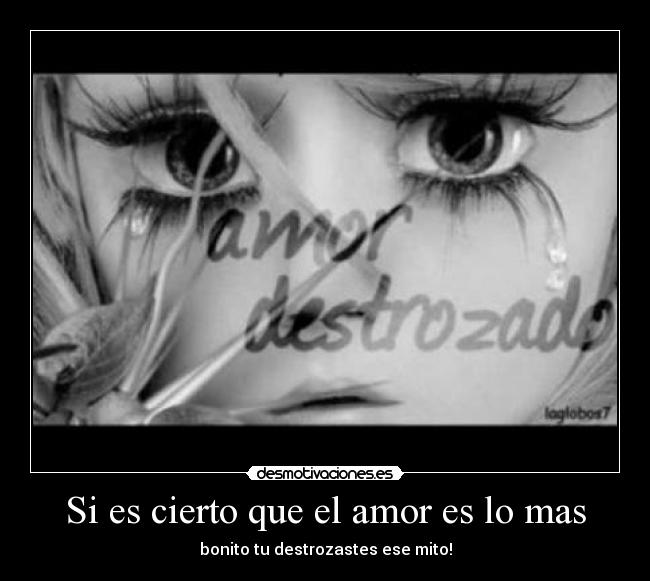 Si es cierto que el amor es lo mas - bonito tu destrozastes ese mito!