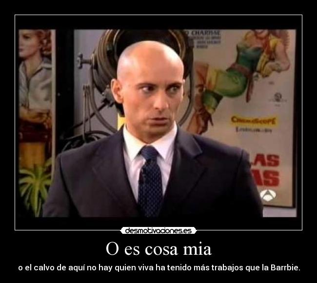 O es cosa mia - o el calvo de aquí no hay quien viva ha tenido más trabajos que la Barrbie.