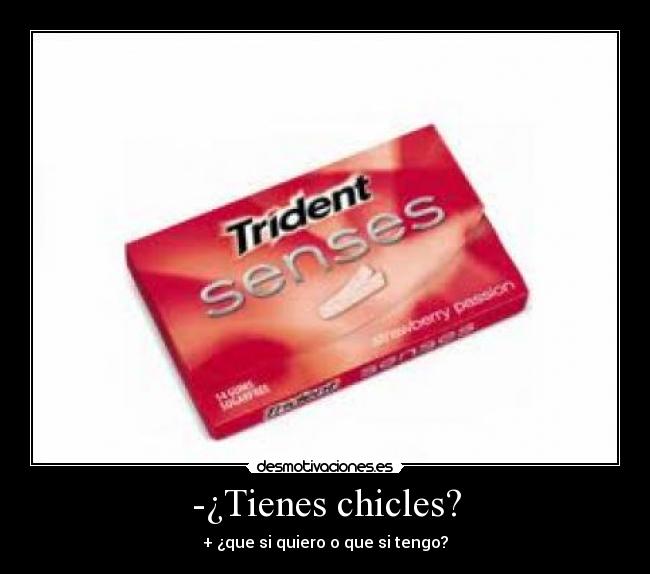 -¿Tienes chicles? - + ¿que si quiero o que si tengo?