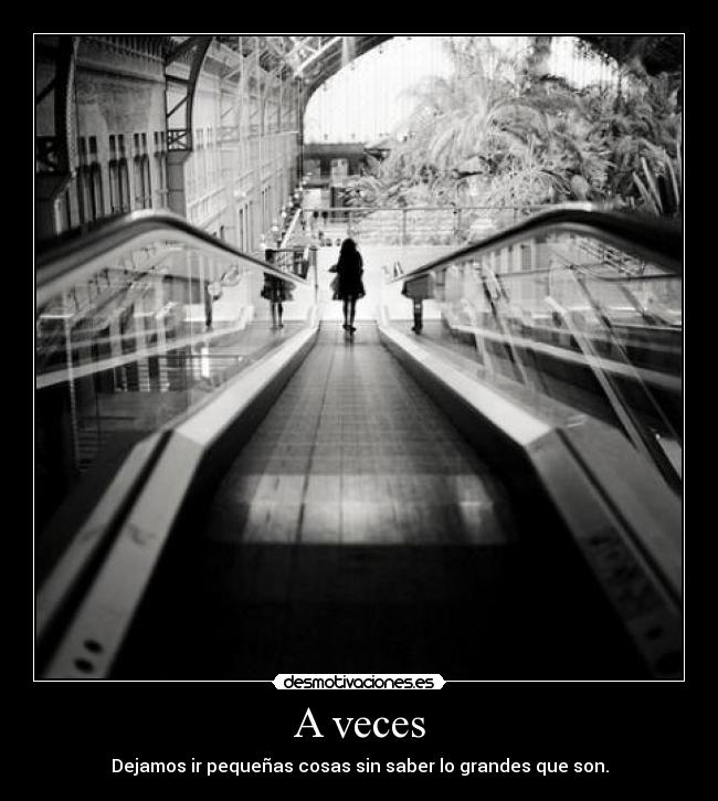 A veces - Dejamos ir pequeñas cosas sin saber lo grandes que son.