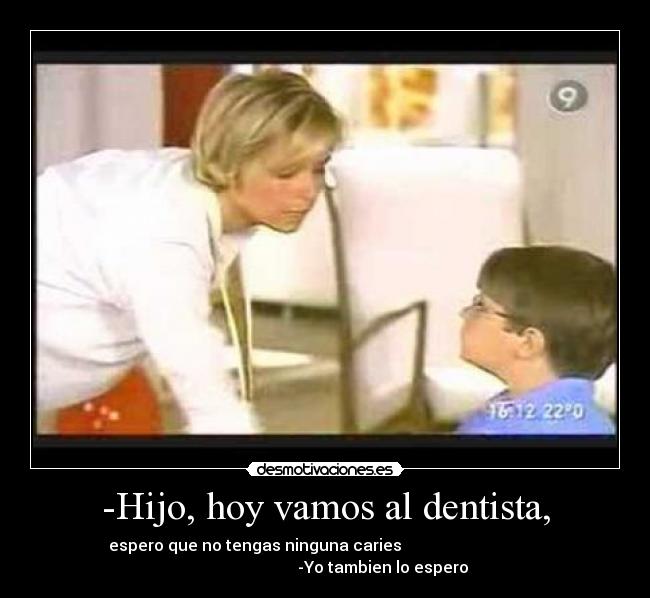 -Hijo, hoy vamos al dentista, - espero que no tengas ninguna caries                                   
                             -Yo tambien lo espero