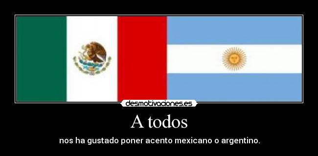 A todos - nos ha gustado poner acento mexicano o argentino.