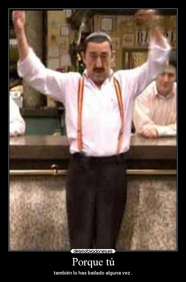 Porque tú - también lo has bailado alguna vez .