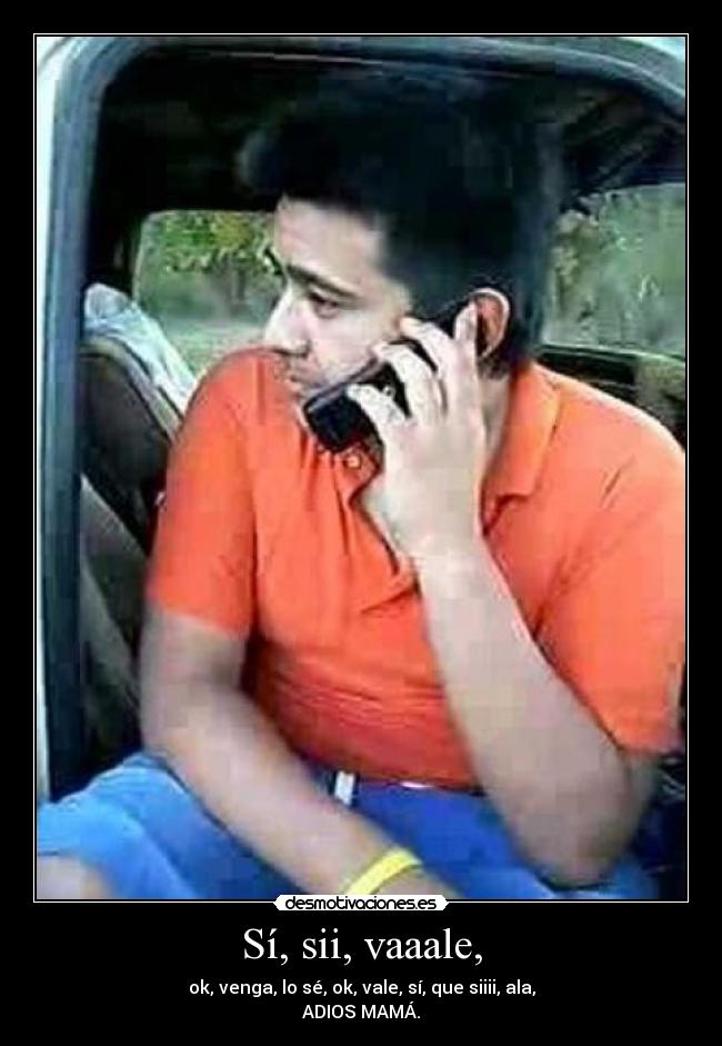 Sí, sii, vaaale, - ok, venga, lo sé, ok, vale, sí, que siiii, ala,
ADIOS MAMÁ.