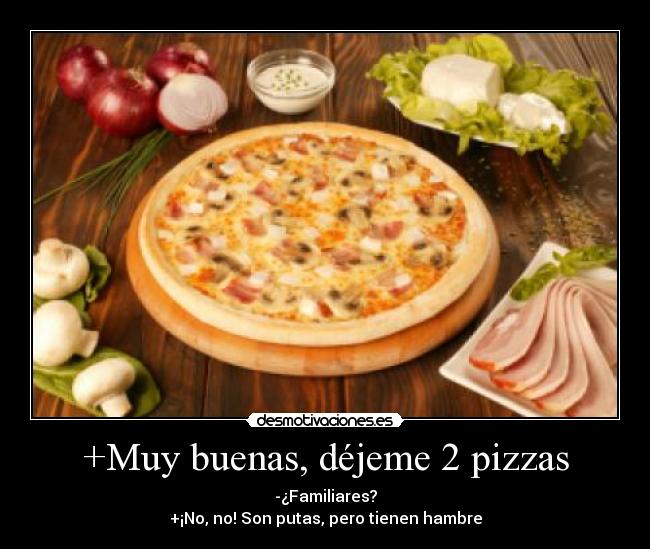 +Muy buenas, déjeme 2 pizzas - -¿Familiares?
+¡No, no! Son putas, pero tienen hambre