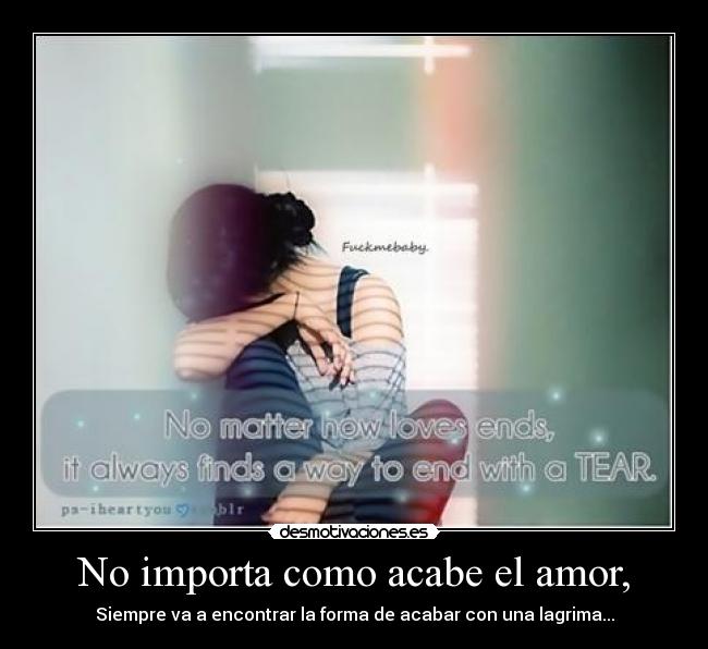 No importa como acabe el amor, - Siempre va a encontrar la forma de acabar con una lagrima...