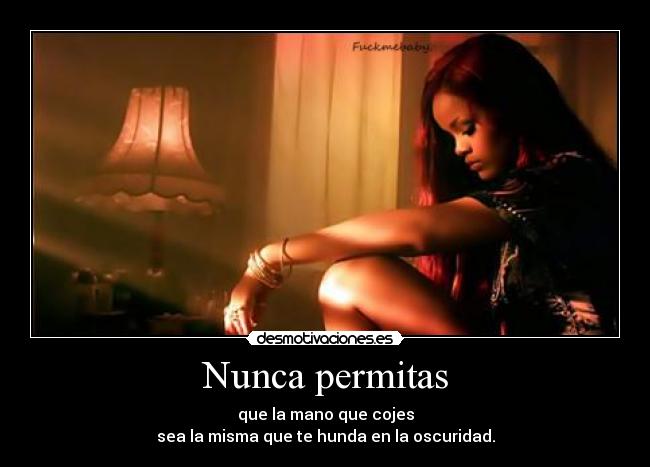 Nunca permitas - que la mano que cojes
sea la misma que te hunda en la oscuridad.