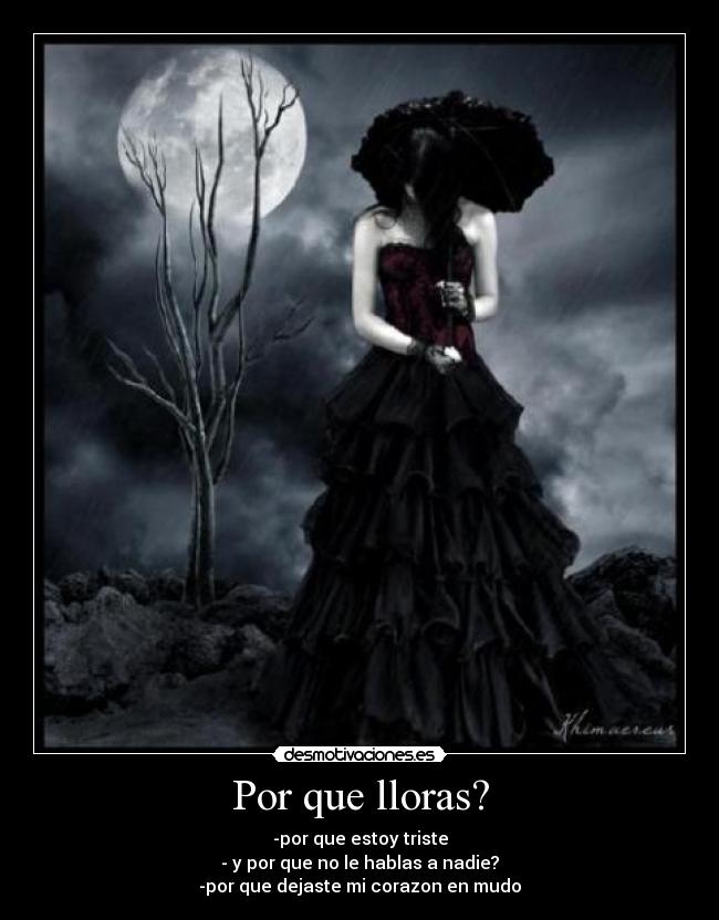 Por que lloras? - -por que estoy triste
- y por que no le hablas a nadie?
-por que dejaste mi corazon en mudo