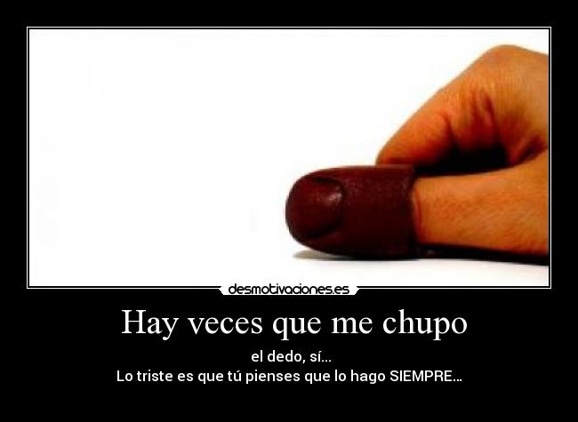Hay veces que me chupo - el dedo, sí...
Lo triste es que tú pienses que lo hago SIEMPRE…