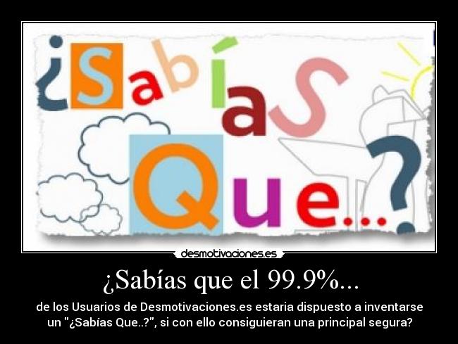 ¿Sabías que el 99.9%... - de los Usuarios de Desmotivaciones.es estaria dispuesto a inventarse
un ¿Sabías Que..?, si con ello consiguieran una principal segura?