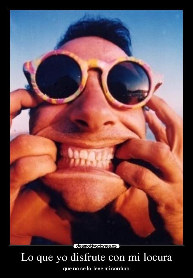 Lo que yo disfrute con mi locura - que no se lo lleve mi cordura.