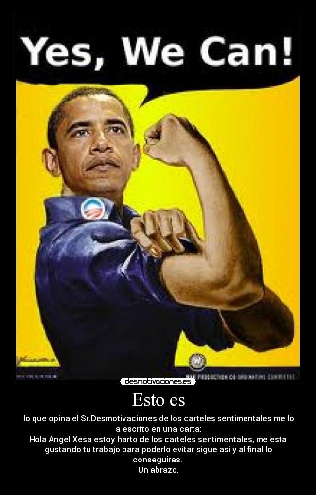 Esto es - lo que opina el Sr.Desmotivaciones de los carteles sentimentales me lo
a escrito en una carta:
Hola Angel Xesa estoy harto de los carteles sentimentales, me esta
gustando tu trabajo para poderlo evitar sigue asi y al final lo
conseguiras.
Un abrazo.