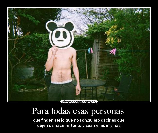 Para todas esas personas - que fingen ser lo que no son,quiero decirles que
dejen de hacer el tonto y sean ellas mismas.