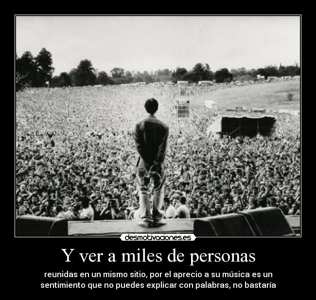 Y ver a miles de personas - reunidas en un mismo sitio, por el aprecio a su música es un
sentimiento que no puedes explicar con palabras, no bastaría
