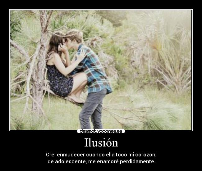 Ilusión - Creí enmudecer cuando ella tocó mi corazón,
de adolescente, me enamoré perdidamente.