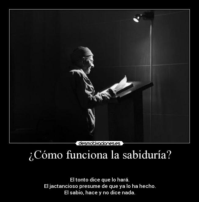 ¿Cómo funciona la sabiduría? - 

El tonto dice que lo hará.
El jactancioso presume de que ya lo ha hecho.
El sabio, hace y no dice nada.