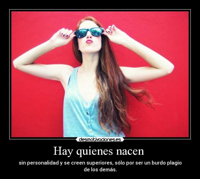 Hay quienes nacen - sin personalidad y se creen superiores, sólo por ser un burdo plagio de los demás.