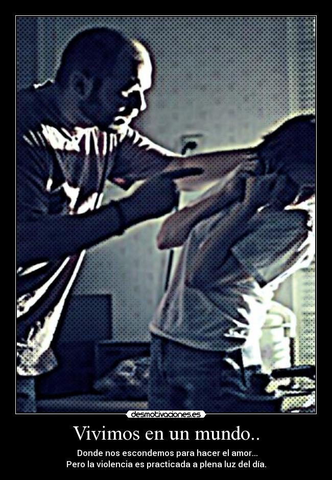 Vivimos en un mundo.. - Donde nos escondemos para hacer el amor...
Pero la violencia es practicada a plena luz del día.