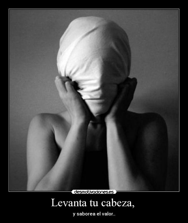 Levanta tu cabeza,  - y saborea el valor..