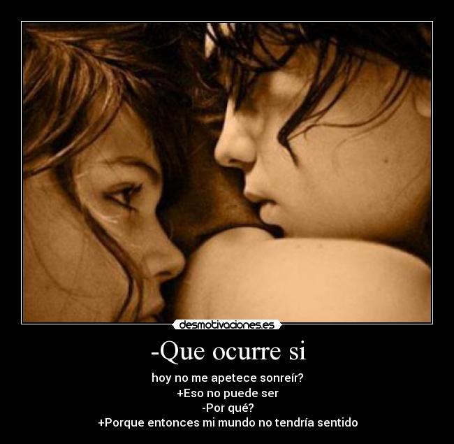 -Que ocurre si - hoy no me apetece sonreír?
+Eso no puede ser
-Por qué?
+Porque entonces mi mundo no tendría sentido
