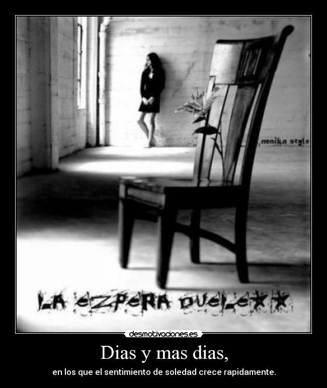 Dias y mas dias, - en los que el sentimiento de soledad crece rapidamente.