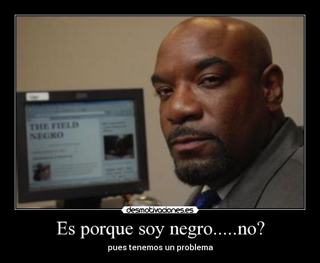 Es porque soy negro.....no? - pues tenemos un problema