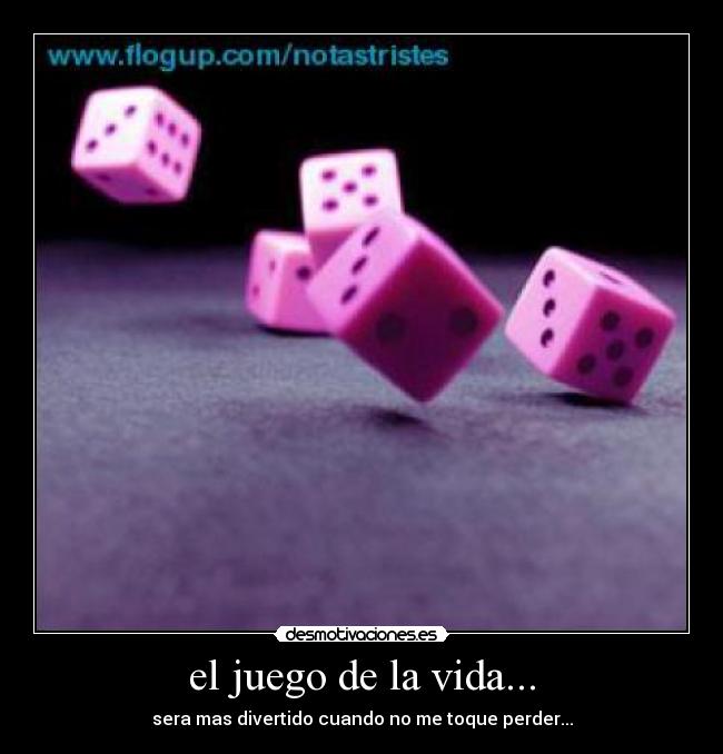 el juego de la vida... - sera mas divertido cuando no me toque perder...