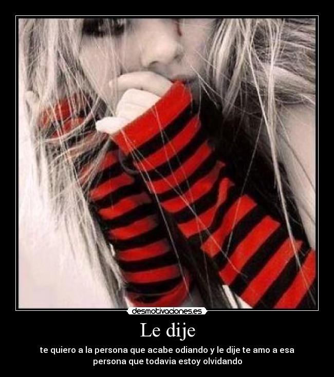 Le dije - te quiero a la persona que acabe odiando y le dije te amo a esa
persona que todavia estoy olvidando