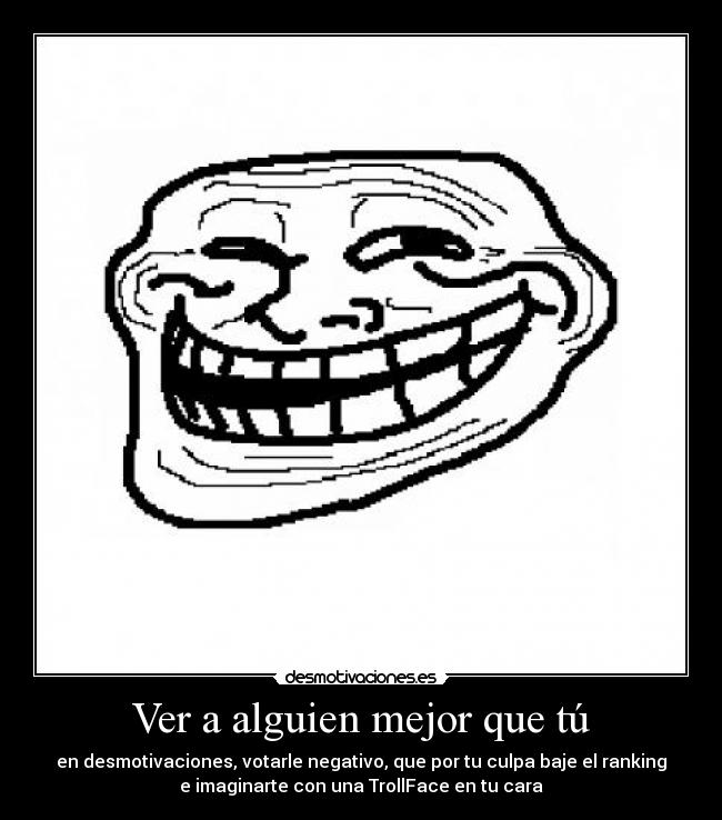 Ver a alguien mejor que tú - en desmotivaciones, votarle negativo, que por tu culpa baje el ranking
e imaginarte con una TrollFace en tu cara