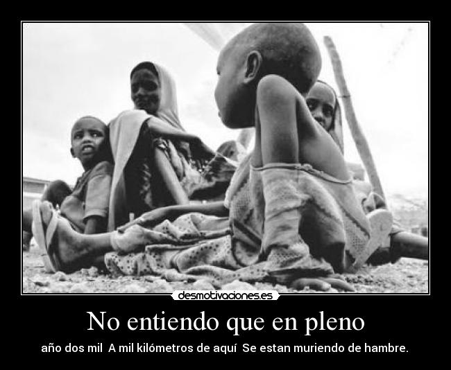 No entiendo que en pleno - año dos mil  A mil kilómetros de aquí  Se estan muriendo de hambre. 