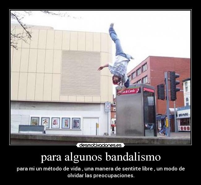 para algunos bandalismo - para mi un método de vida , una manera de sentirte libre , un modo de
olvidar las preocupaciones.