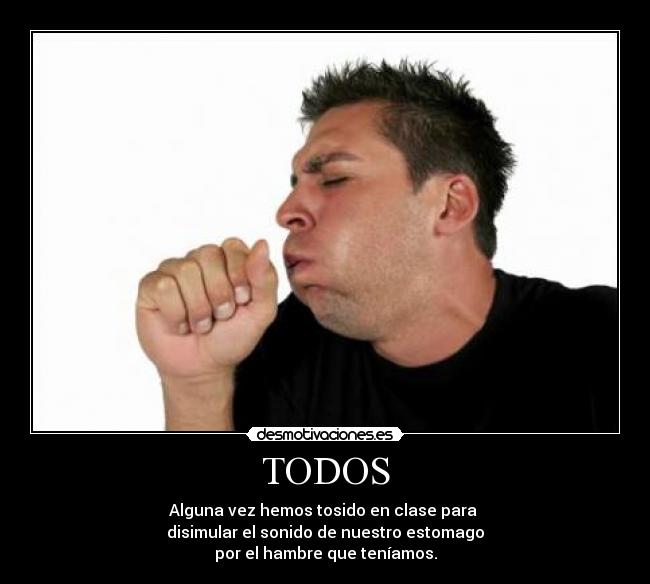 TODOS - Alguna vez hemos tosido en clase para
disimular el sonido de nuestro estomago
por el hambre que teníamos.