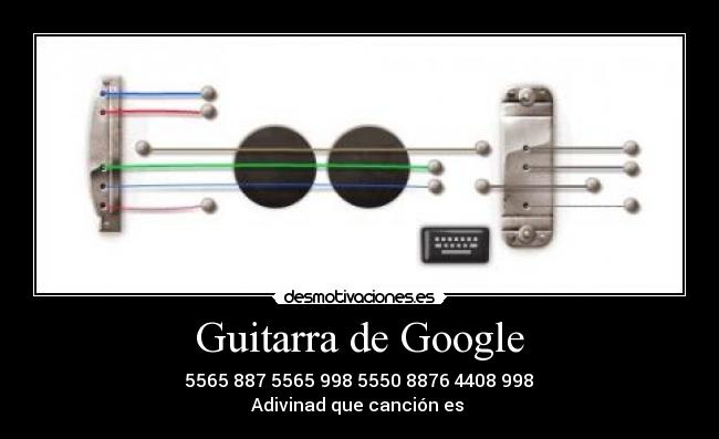 Guitarra de Google -  5565 887 5565 998 5550 8876 4408 998 
Adivinad que canción es 