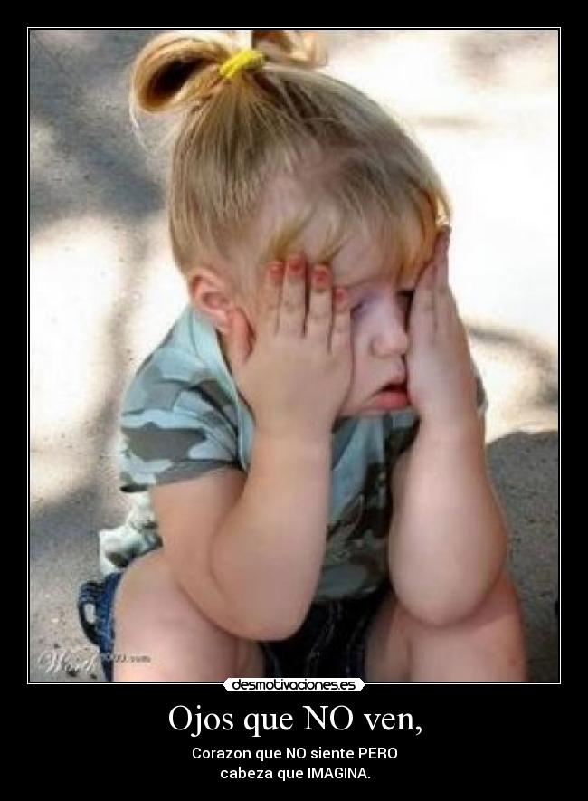Ojos que NO ven, - Corazon que NO siente PERO
cabeza que IMAGINA.