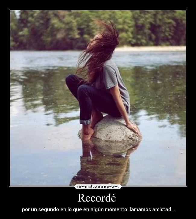 Recordé - por un segundo en lo que en algún momento llamamos amistad...