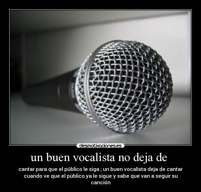 un buen vocalista no deja de - cantar para que el público le siga ; un buen vocalista deja de cantar
cuando ve que el público ya le sigue y sabe que van a seguir su
canción
