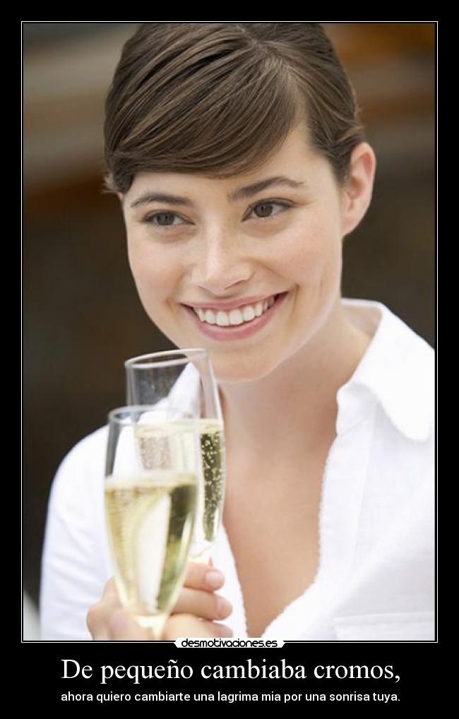 De pequeño cambiaba cromos, - ahora quiero cambiarte una lagrima mia por una sonrisa tuya.