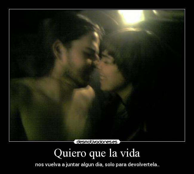 Quiero que la vida - nos vuelva a juntar algun dia, solo para devolvertela..