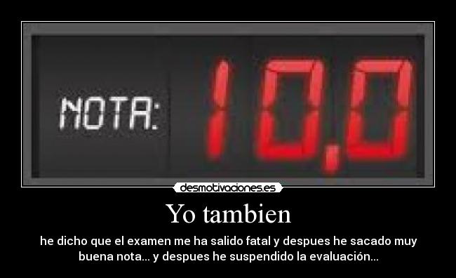 Yo tambien - he dicho que el examen me ha salido fatal y despues he sacado muy
buena nota... y despues he suspendido la evaluación...