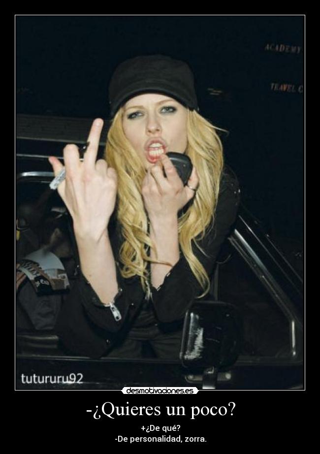 -¿Quieres un poco? - +¿De qué?
-De personalidad, zorra.