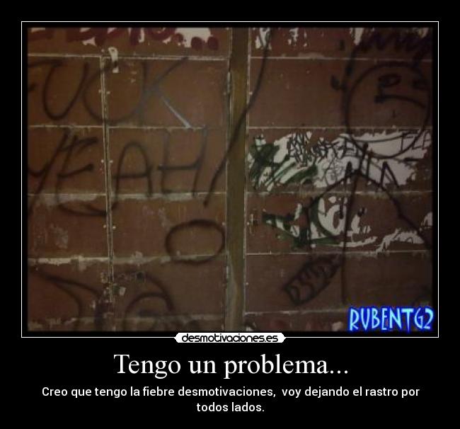 Tengo un problema... - Creo que tengo la fiebre desmotivaciones,  voy dejando el rastro por todos lados.