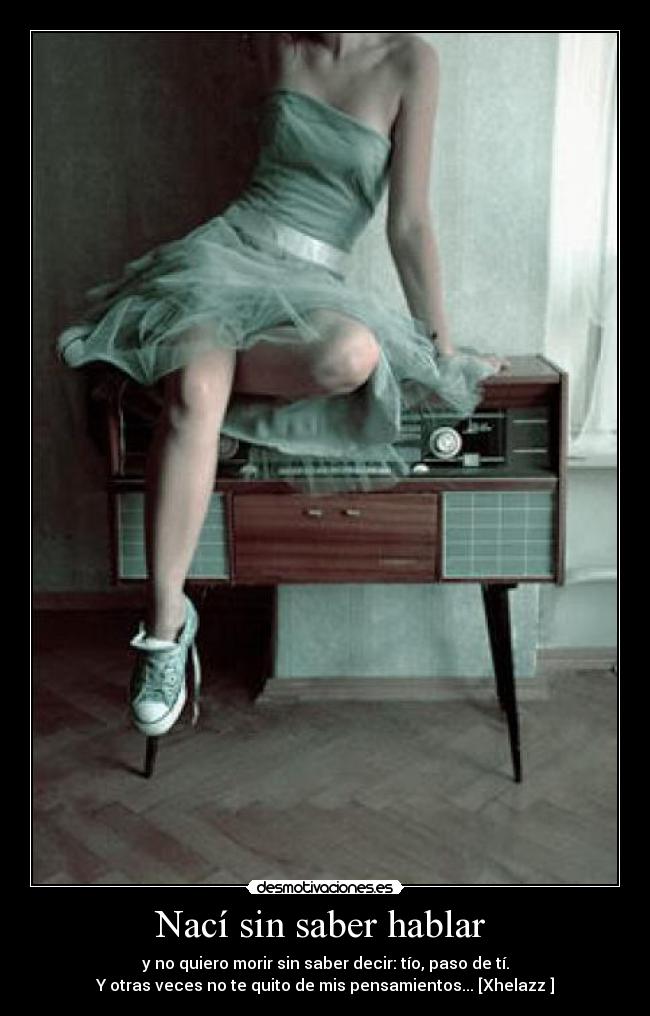 Nací sin saber hablar  - y no quiero morir sin saber decir: tío, paso de tí.
Y otras veces no te quito de mis pensamientos... [Xhelazz♥]