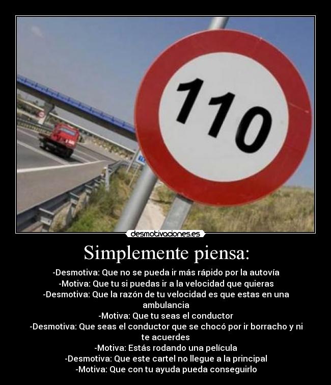 Simplemente piensa: - -Desmotiva: Que no se pueda ir más rápido por la autovía
-Motiva: Que tu si puedas ir a la velocidad que quieras
-Desmotiva: Que la razón de tu velocidad es que estas en una ambulancia
-Motiva: Que tu seas el conductor
-Desmotiva: Que seas el conductor que se chocó por ir borracho y ni te acuerdes
-Motiva: Estás rodando una película
-Desmotiva: Que este cartel no llegue a la principal
-Motiva: Que con tu ayuda pueda conseguirlo